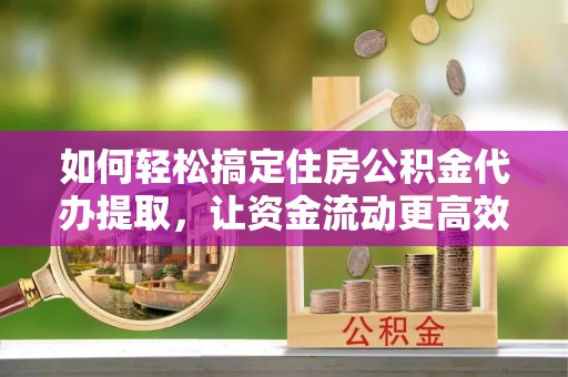 新丰如何轻松搞定住房公积金代办提取，让资金流动更高效