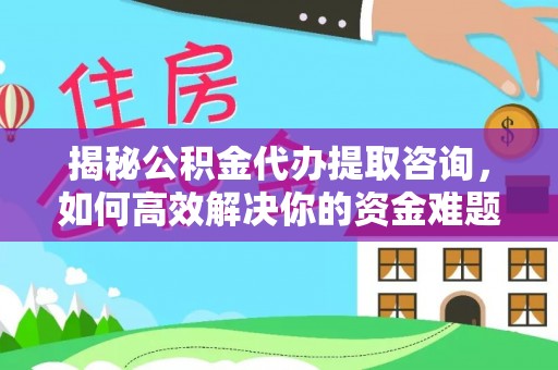 新丰揭秘公积金代办提取咨询，如何高效解决你的资金难题