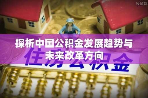 新丰探析中国公积金发展趋势与未来改革方向
