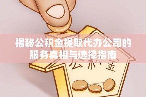 新丰揭秘公积金提取代办公司的服务真相与选择指南