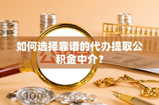 新丰如何选择靠谱的代办提取公积金中介？