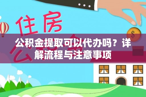 新丰公积金提取可以代办吗？详解流程与注意事项