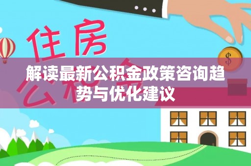 新丰解读最新公积金政策咨询趋势与优化建议