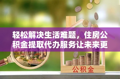 新丰轻松解决生活难题，住房公积金提取代办服务让未来更安心