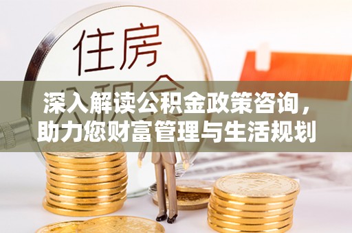 新丰深入解读公积金政策咨询，助力您财富管理与生活规划