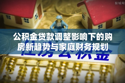 新丰公积金贷款调整影响下的购房新趋势与家庭财务规划