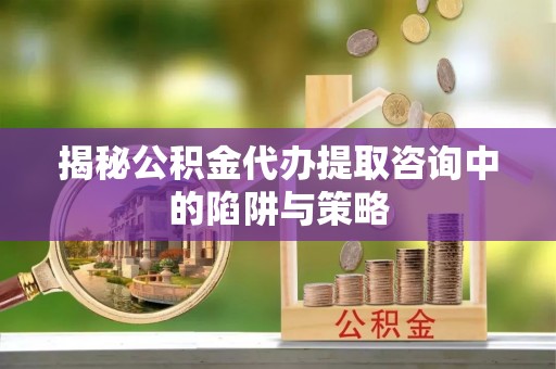 新丰揭秘公积金代办提取咨询中的陷阱与策略