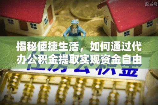 新丰揭秘便捷生活，如何通过代办公积金提取实现资金自由