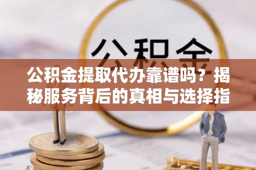 新丰公积金提取代办靠谱吗？揭秘服务背后的真相与选择指南