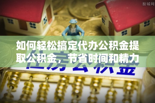 新丰如何轻松搞定代办公积金提取公积金，节省时间和精力的秘密武器