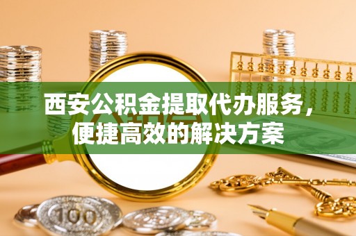 新丰西安公积金提取代办服务，便捷高效的解决方案
