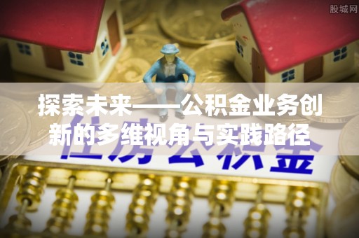 新丰探索未来——公积金业务创新的多维视角与实践路径