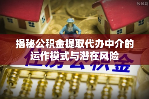 新丰揭秘公积金提取代办中介的运作模式与潜在风险