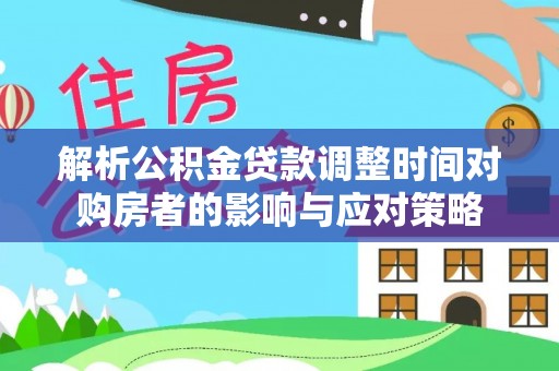 新丰解析公积金贷款调整时间对购房者的影响与应对策略