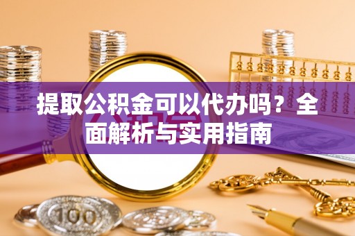 新丰提取公积金可以代办吗？全面解析与实用指南