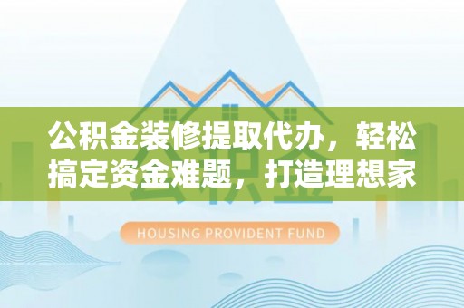 新丰公积金装修提取代办，轻松搞定资金难题，打造理想家居