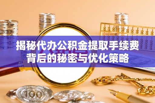 新丰揭秘代办公积金提取手续费背后的秘密与优化策略