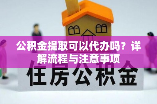 新丰公积金提取可以代办吗？详解流程与注意事项