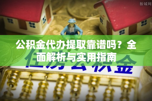 新丰公积金代办提取靠谱吗？全面解析与实用指南