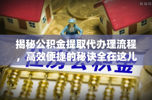 新丰揭秘公积金提取代办理流程，高效便捷的秘诀全在这儿