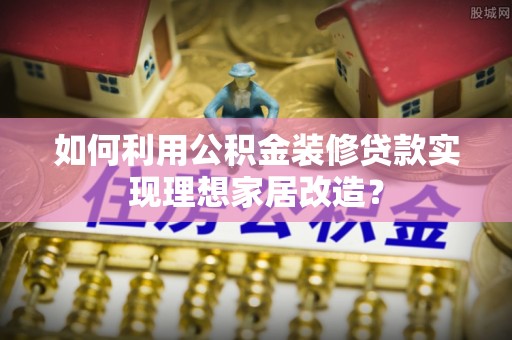 新丰如何利用公积金装修贷款实现理想家居改造？