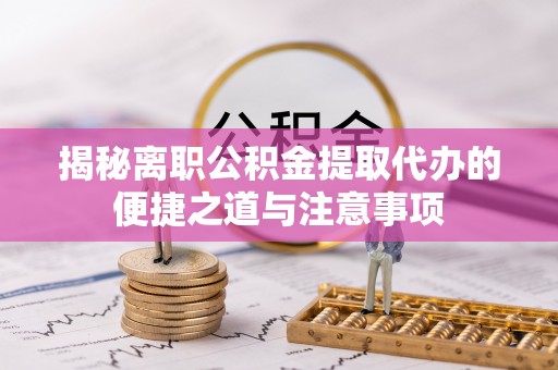 新丰揭秘离职公积金提取代办的便捷之道与注意事项
