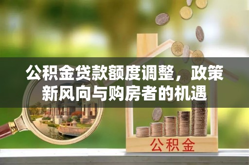新丰公积金贷款额度调整，政策新风向与购房者的机遇