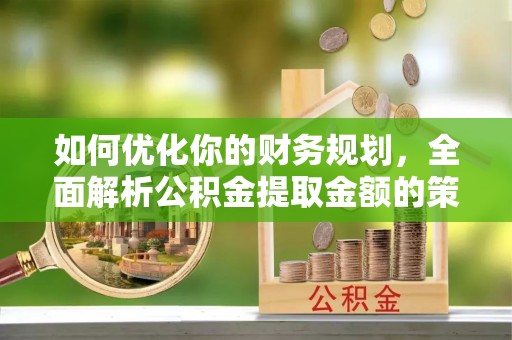 新丰如何优化你的财务规划，全面解析公积金提取金额的策略与技巧