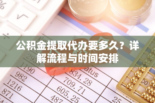 新丰公积金提取代办要多久？详解流程与时间安排