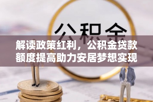 新丰解读政策红利，公积金贷款额度提高助力安居梦想实现