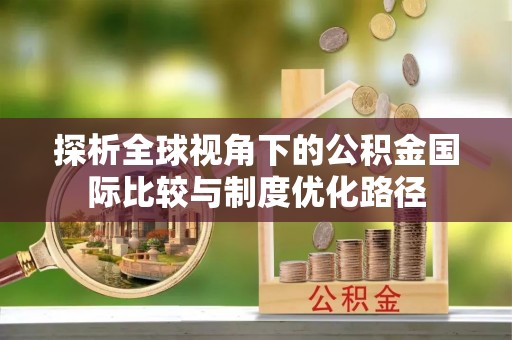 新丰探析全球视角下的公积金国际比较与制度优化路径