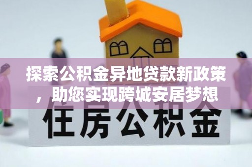 新丰探索公积金异地贷款新政策，助您实现跨城安居梦想