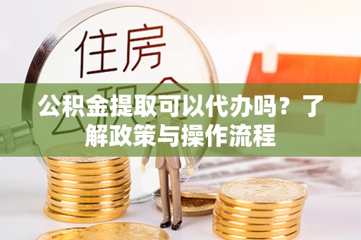 新丰公积金提取可以代办吗？了解政策与操作流程