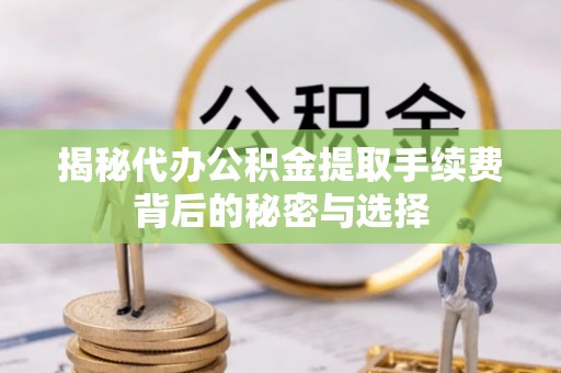新丰揭秘代办公积金提取手续费背后的秘密与选择