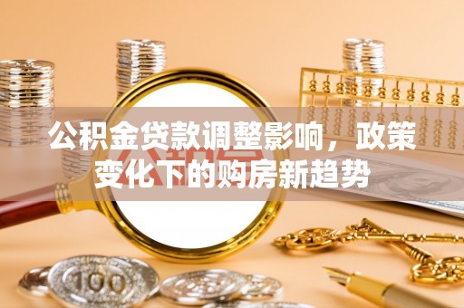 新丰公积金贷款调整影响，政策变化下的购房新趋势