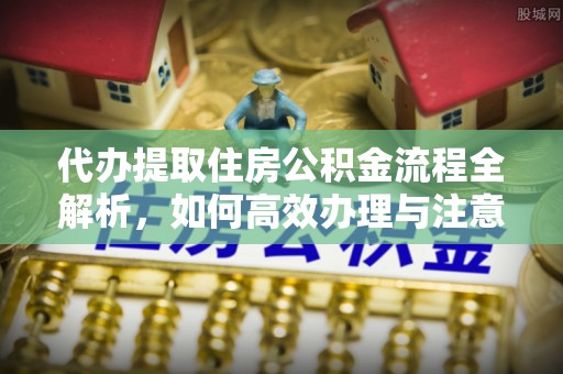 新丰代办提取住房公积金流程全解析，如何高效办理与注意事项