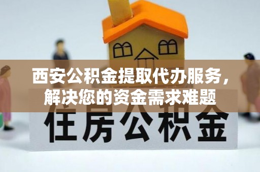 新丰西安公积金提取代办服务，解决您的资金需求难题