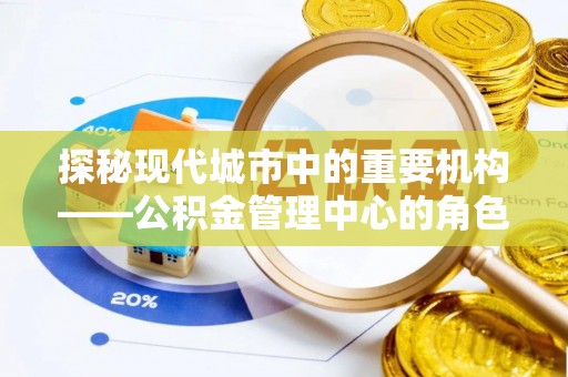 新丰探秘现代城市中的重要机构——公积金管理中心的角色与使命