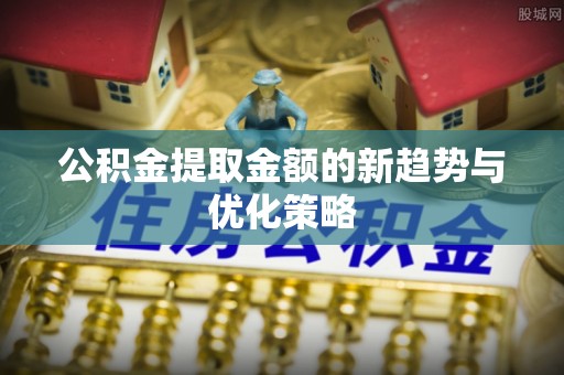 新丰公积金提取金额的新趋势与优化策略
