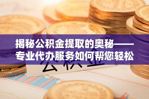 新丰揭秘公积金提取的奥秘——专业代办服务如何帮您轻松搞定
