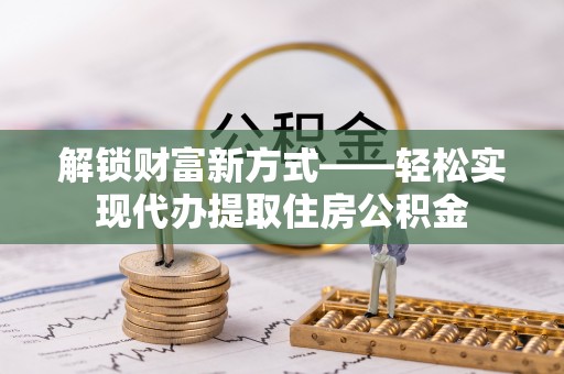 新丰解锁财富新方式——轻松实现代办提取住房公积金