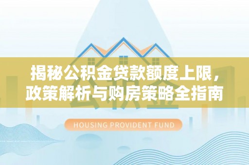 新丰揭秘公积金贷款额度上限，政策解析与购房策略全指南