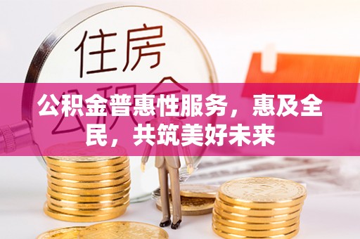 新丰公积金普惠性服务，惠及全民，共筑美好未来