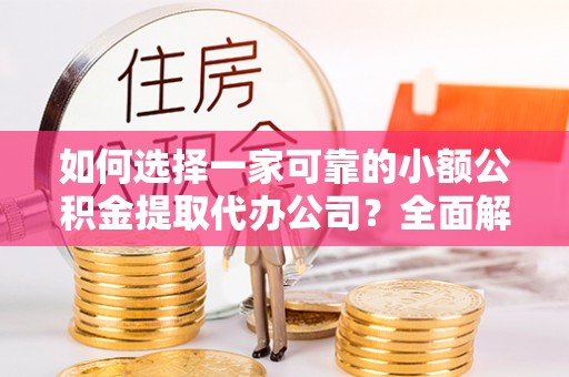新丰如何选择一家可靠的小额公积金提取代办公司？全面解析与指南