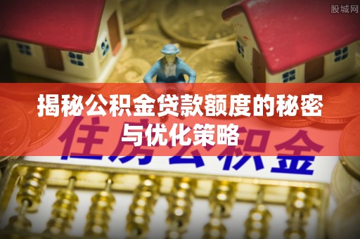 新丰揭秘公积金贷款额度的秘密与优化策略