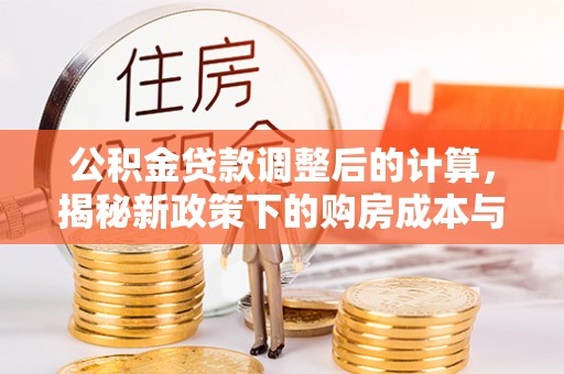 新丰公积金贷款调整后的计算，揭秘新政策下的购房成本与规划策略
