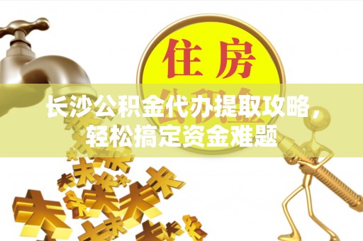 新丰长沙公积金代办提取攻略，轻松搞定资金难题