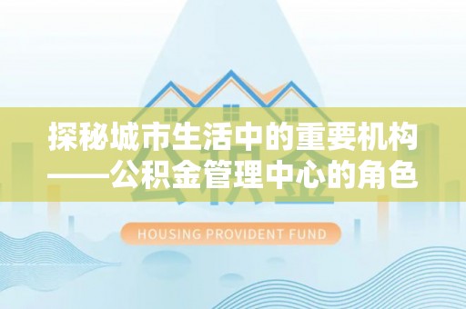 新丰探秘城市生活中的重要机构——公积金管理中心的角色与意义