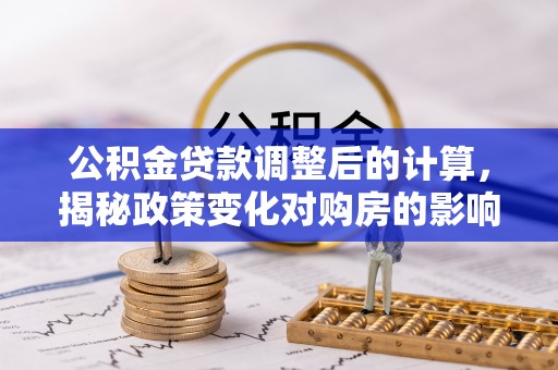 新丰公积金贷款调整后的计算，揭秘政策变化对购房的影响