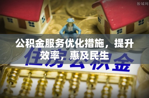 新丰公积金服务优化措施，提升效率，惠及民生